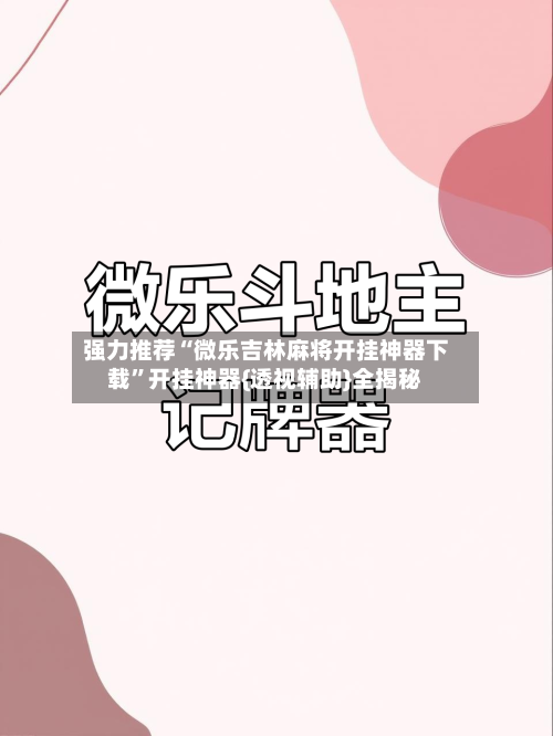 强力推荐“微乐吉林麻将开挂神器下载”开挂神器{透视辅助}全揭秘-第3张图片