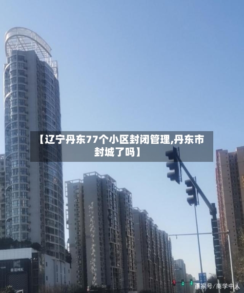 【辽宁丹东77个小区封闭管理,丹东市封城了吗】