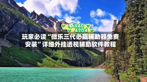 玩家必读“微乐三代必赢辅助器免费安装”详细外挂透视辅助软件教程-第3张图片