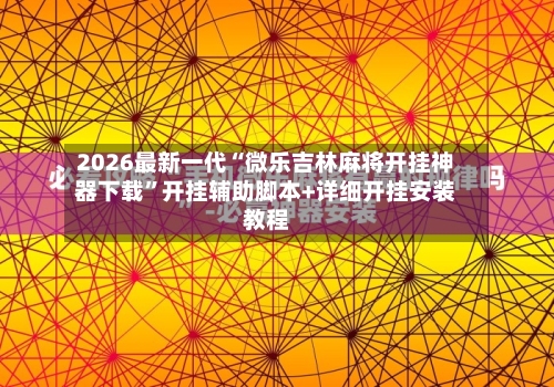 2026最新一代“微乐吉林麻将开挂神器下载”开挂辅助脚本+详细开挂安装教程-第3张图片