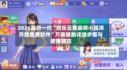 2026最新一代“微乐云南麻将小程序开挂免费软件”万能辅助详细步骤与使用技巧