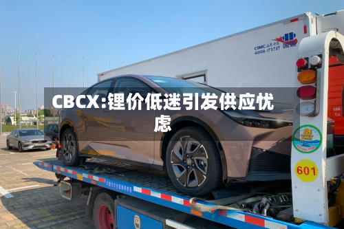 CBCX:锂价低迷引发供应忧虑