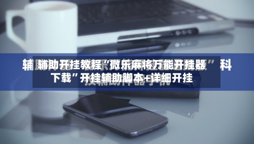辅助开挂教程“微乐麻将万能开挂器下载”开挂辅助脚本+详细开挂-第2张图片