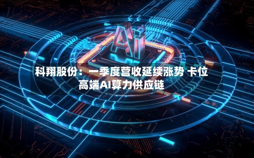 科翔股份：一季度营收延续涨势 卡位高端AI算力供应链