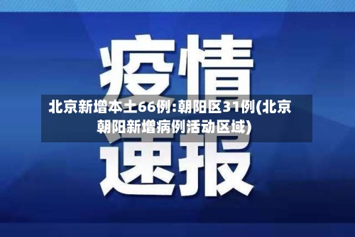北京新增本土66例:朝阳区31例(北京朝阳新增病例活动区域)-第2张图片