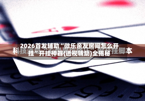 2026首发辅助“微乐亲友房间怎么开挂”开挂神器{透视辅助}全揭秘