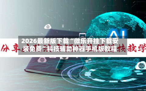 2026最新版下载“微乐开挂下载安装免费”科技辅助神器手机版教程-第3张图片