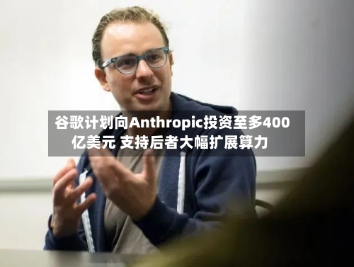 谷歌计划向Anthropic投资至多400亿美元 支持后者大幅扩展算力-第2张图片