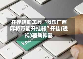 开挂辅助工具“微乐广西麻将万能开挂器”开挂(透视)辅助神器