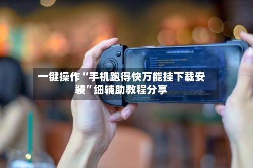 一键操作“手机跑得快万能挂下载安装”细辅助教程分享-第1张图片