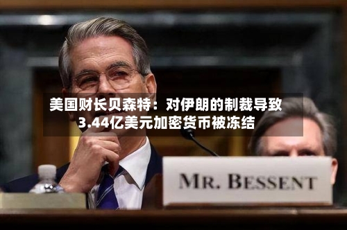 美国财长贝森特：对伊朗的制裁导致3.44亿美元加密货币被冻结-第2张图片
