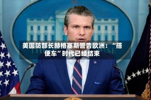 美国防部长赫格塞斯警告欧洲：“搭便车”时代已经结束-第2张图片