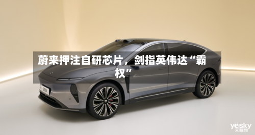 蔚来押注自研芯片，剑指英伟达“霸权	”-第2张图片