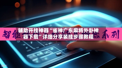 辅助开挂神器“雀神广东麻将外卦神器下载”详细分享装挂步骤教程-第2张图片
