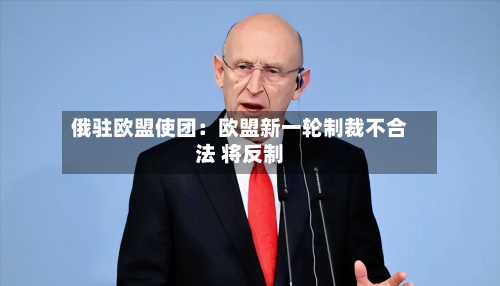 俄驻欧盟使团：欧盟新一轮制裁不合法 将反制