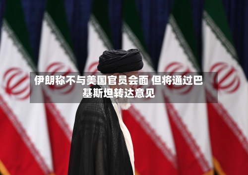 伊朗称不与美国官员会面 但将通过巴基斯坦转达意见