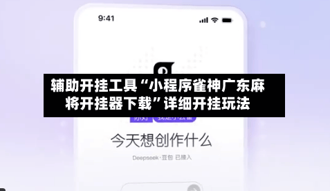 辅助开挂工具“小程序雀神广东麻将开挂器下载”详细开挂玩法-第3张图片