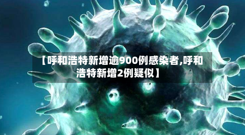 【呼和浩特新增逾900例感染者,呼和浩特新增2例疑似】-第2张图片