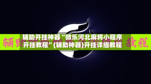 辅助开挂神器“微乐河北麻将小程序开挂教程”(辅助神器)开挂详细教程