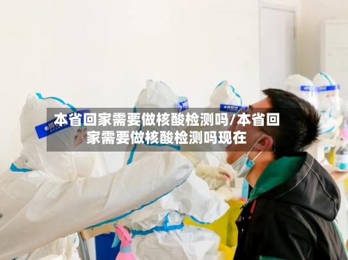 本省回家需要做核酸检测吗/本省回家需要做核酸检测吗现在-第3张图片