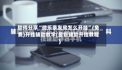 软件分享“微乐亲友房怎么开挂”(免费)开挂辅助教学(最新辅助开挂教程)