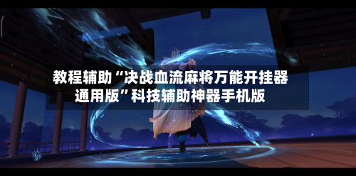 教程辅助“决战血流麻将万能开挂器通用版”科技辅助神器手机版