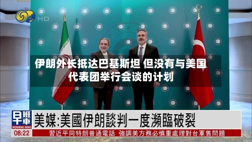 伊朗外长抵达巴基斯坦 但没有与美国代表团举行会谈的计划
