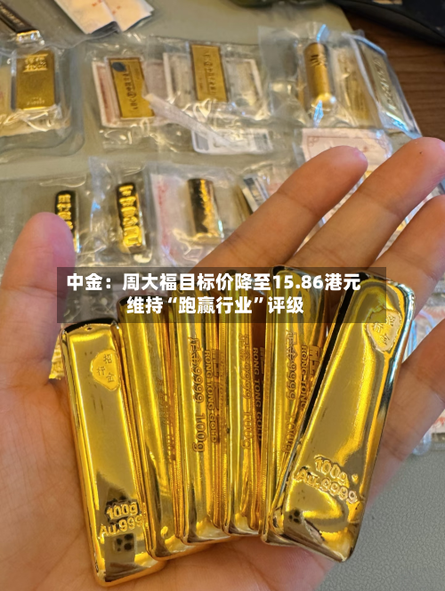 中金：周大福目标价降至15.86港元 维持“跑赢行业”评级-第3张图片