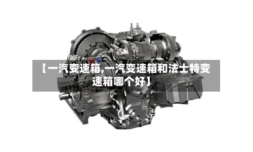 【一汽变速箱,一汽变速箱和法士特变速箱哪个好】