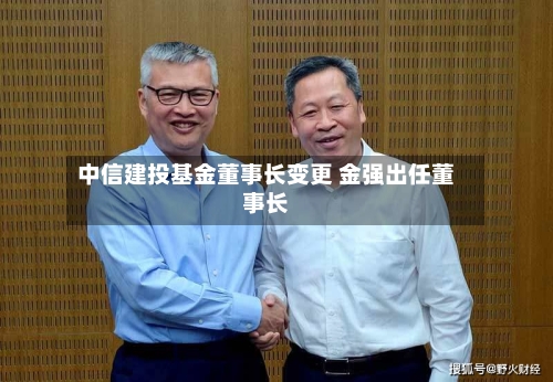 中信建投基金董事长变更 金强出任董事长