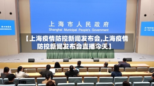 【上海疫情防控新闻发布会,上海疫情防控新闻发布会直播今天】