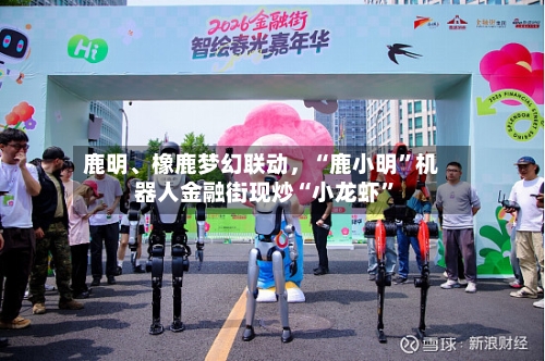 鹿明、橡鹿梦幻联动，“鹿小明”机器人金融街现炒“小龙虾”