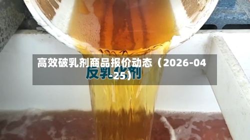 高效破乳剂商品报价动态（2026-04-25）-第2张图片