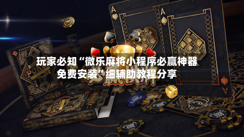 玩家必知“微乐麻将小程序必赢神器免费安装	”细辅助教程分享-第2张图片