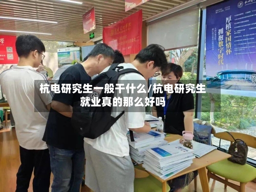 杭电研究生一般干什么/杭电研究生就业真的那么好吗-第3张图片