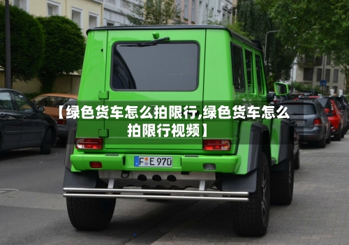 【绿色货车怎么拍限行,绿色货车怎么拍限行视频】