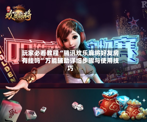玩家必看教程“腾讯欢乐麻将好友房有挂吗”万能辅助详细步骤与使用技巧-第2张图片