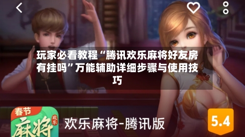 玩家必看教程“腾讯欢乐麻将好友房有挂吗	”万能辅助详细步骤与使用技巧-第3张图片