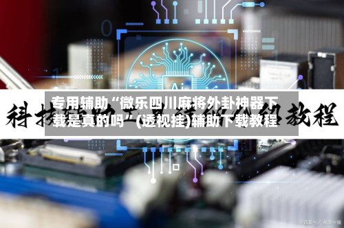 专用辅助“微乐四川麻将外卦神器下载是真的吗”(透视挂)辅助下载教程-第3张图片