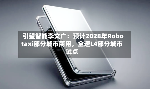 引望智能李文广：预计2028年Robotaxi部分城市商用，全速L4部分城市试点-第3张图片