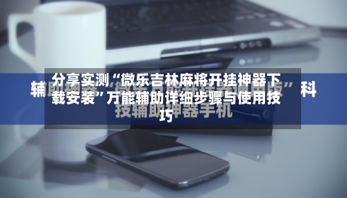 分享实测“微乐吉林麻将开挂神器下载安装”万能辅助详细步骤与使用技巧