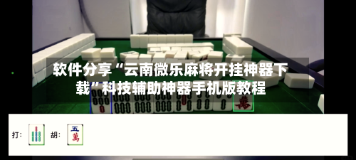 软件分享“云南微乐麻将开挂神器下载”科技辅助神器手机版教程