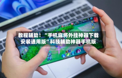 教程辅助！“手机麻将外挂神器下载安装通用版”科技辅助神器手机版-第2张图片