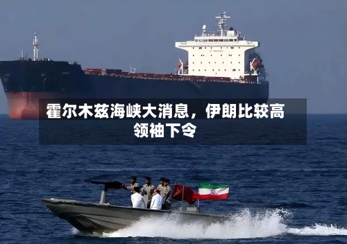 霍尔木兹海峡大消息	，伊朗比较高领袖下令-第3张图片