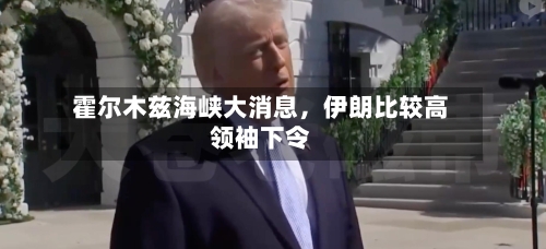 霍尔木兹海峡大消息，伊朗比较高领袖下令