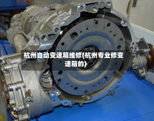 杭州自动变速箱维修(杭州专业修变速箱的)