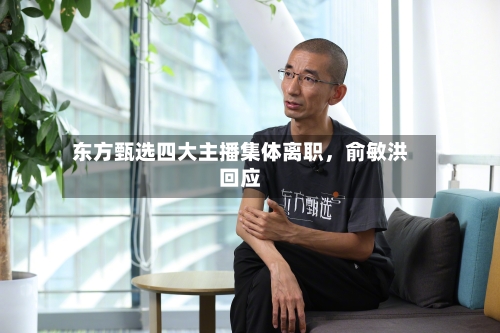 东方甄选四大主播集体离职	，俞敏洪回应-第2张图片