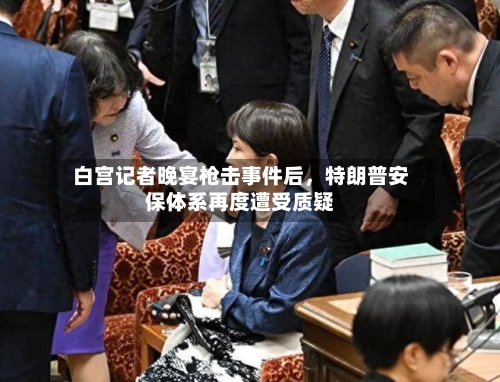 白宫记者晚宴枪击事件后，特朗普安保体系再度遭受质疑