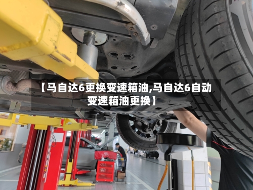 【马自达6更换变速箱油,马自达6自动变速箱油更换】-第2张图片