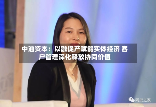 中油资本：以融促产赋能实体经济 客户管理深化释放协同价值